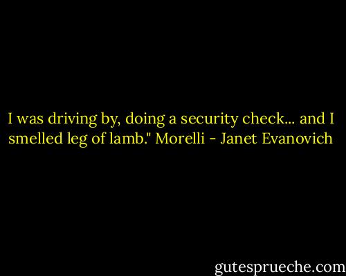 I was driving by, doing a security check... and I smelled leg of lamb."<br />Morelli - Janet Evanovich