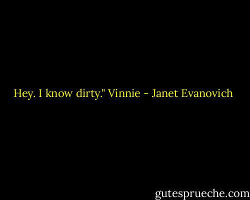 Hey. I know dirty."<br />Vinnie - Janet Evanovich