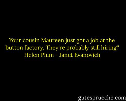 Your cousin Maureen just got a job at the button factory. They're probably still hiring."<br />Helen Plum - Janet Evanovich