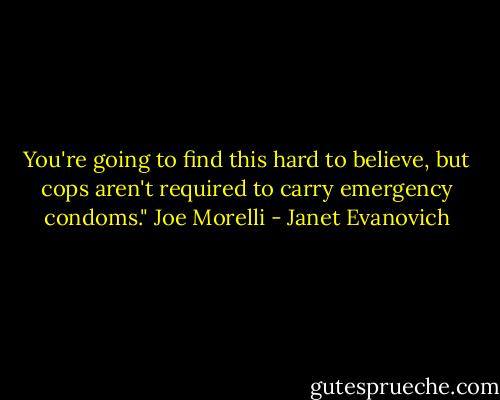 You're going to find this hard to believe, but cops aren't required to carry emergency condoms."<br />Joe Morelli - Janet Evanovich