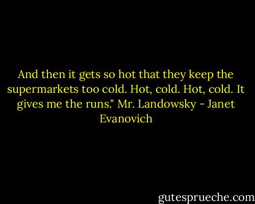 And then it gets so hot that they keep the supermarkets too cold. Hot, cold. Hot, cold. It gives me the runs."<br />Mr. Landowsky - Janet Evanovich