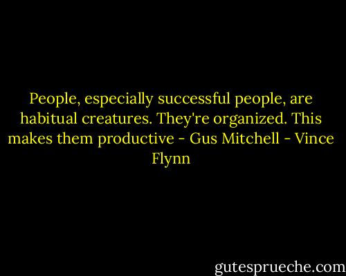 People, especially successful people, are habitual creatures. They're organized. This makes them productive - Gus Mitchell - Vince Flynn