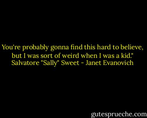 You're probably gonna find this hard to believe, but I was sort of weird when I was a kid."<br />Salvatore "Sally" Sweet - Janet Evanovich