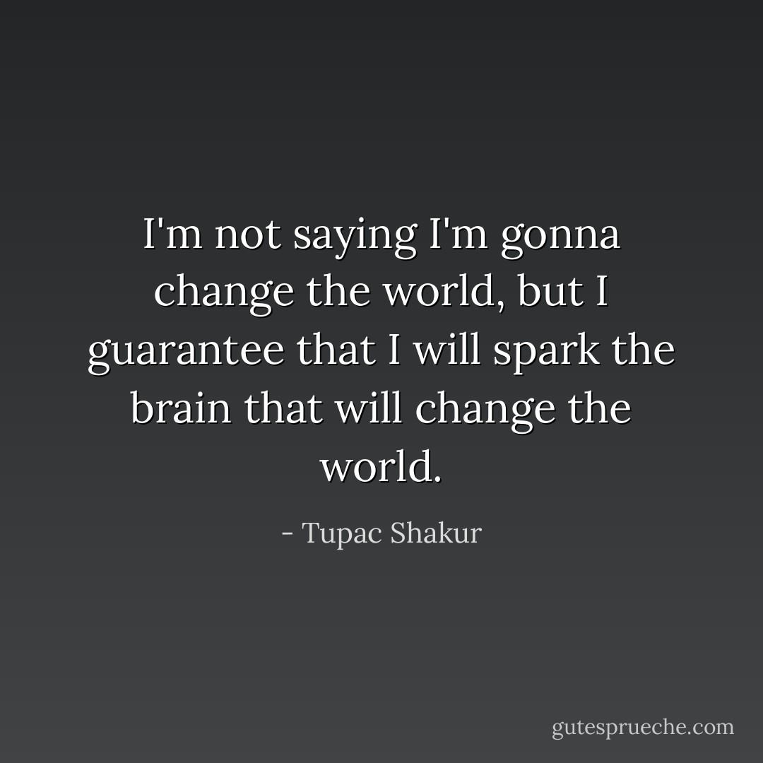 I'm not saying I'm gonna change the world, but I guarantee that I will spark the brain that will change the world. - Tupac Shakur