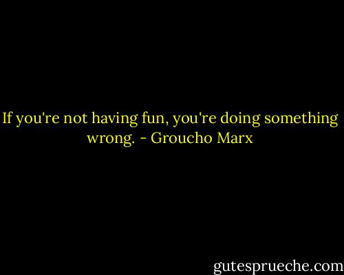 If you're not having fun, you're doing something wrong. - Groucho Marx