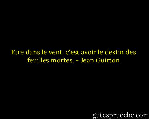Etre dans le vent, c'est avoir le destin des feuilles mortes. - Jean Guitton