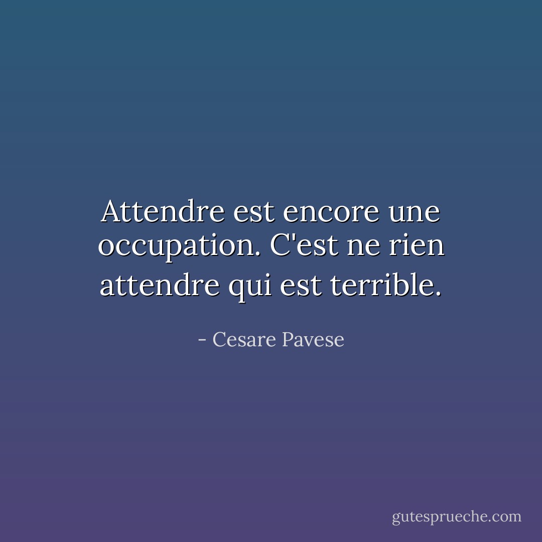Attendre est encore une occupation. C'est ne rien attendre qui est terrible. - Cesare Pavese