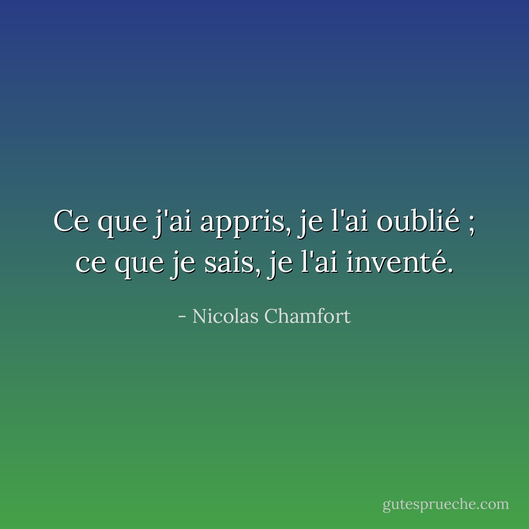 Ce que j'ai appris, je l'ai oublié ; ce que je sais, je l'ai inventé. - Nicolas Chamfort