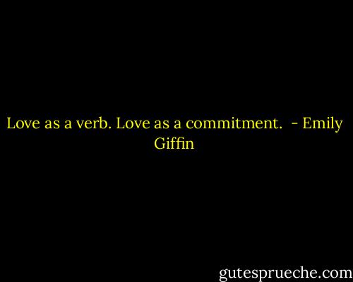 Love as a verb. Love as a commitment.  - Emily Giffin