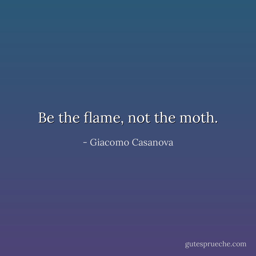 Be the flame, not the moth. - Giacomo Casanova