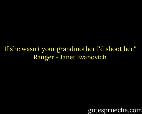 If she wasn't your grandmother I'd shoot her."<br />Ranger - Janet Evanovich