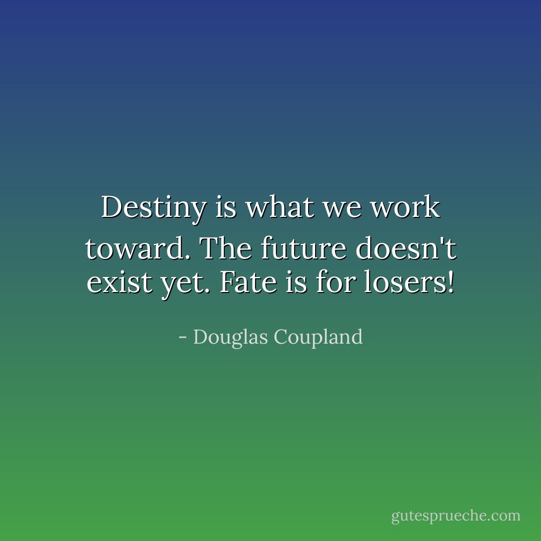 Destiny is what we work toward. The future doesn't exist yet. Fate is for losers! - Douglas Coupland