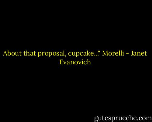 About that proposal, cupcake..."<br />Morelli - Janet Evanovich
