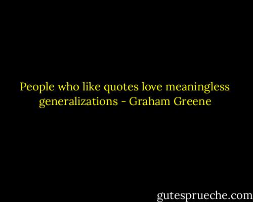 People who like quotes love meaningless generalizations - Graham Greene