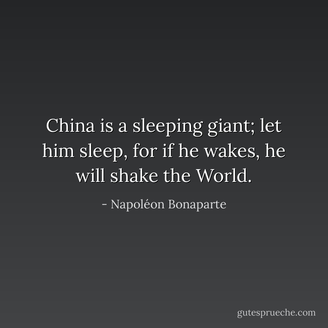 China is a sleeping giant; let him sleep, for if he wakes, he will shake the World. - Napoléon Bonaparte