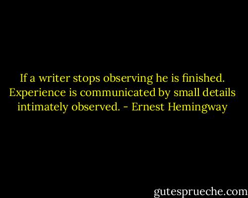 If a writer stops observing he is finished. Experience is communicated by small details intimately observed. - Ernest Hemingway