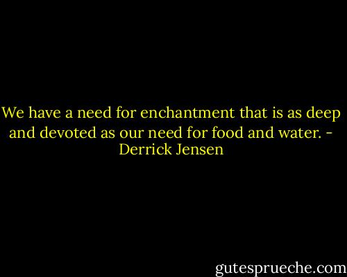 We have a need for enchantment that is as deep and devoted as our need for food and water. - Derrick Jensen