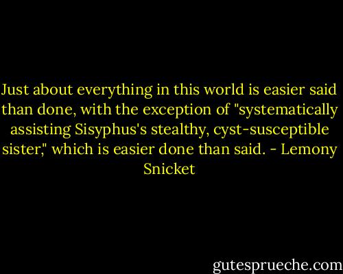 Just about everything in this world is easier said than done, with the exception of "systematically assisting Sisyphus's stealthy, cyst-susceptible sister," which is easier done than said. - Lemony Snicket