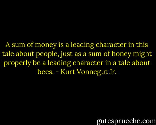 A sum of money is a leading character in this tale about people, just as a sum of honey might properly be a leading character in a tale about bees. - Kurt Vonnegut Jr.