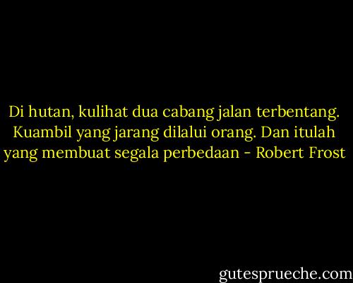 Di hutan, kulihat dua cabang jalan terbentang. Kuambil yang jarang dilalui orang. Dan itulah yang membuat segala perbedaan - Robert Frost