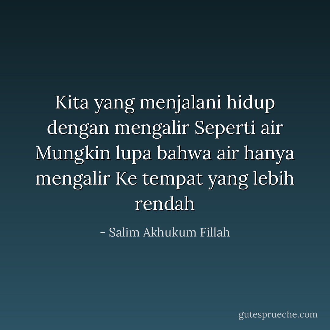 Kita yang menjalani hidup dengan mengalir<br />Seperti air<br />Mungkin lupa bahwa air hanya mengalir<br />Ke tempat yang lebih rendah - Salim Akhukum Fillah
