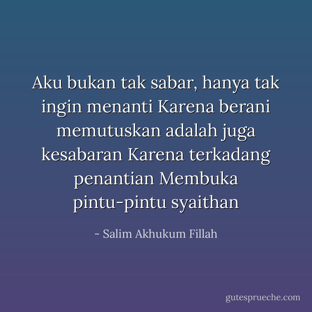 Aku bukan tak sabar, hanya tak ingin menanti<br />Karena berani memutuskan adalah juga kesabaran<br />Karena terkadang penantian<br />Membuka pintu-pintu syaithan - Salim Akhukum Fillah