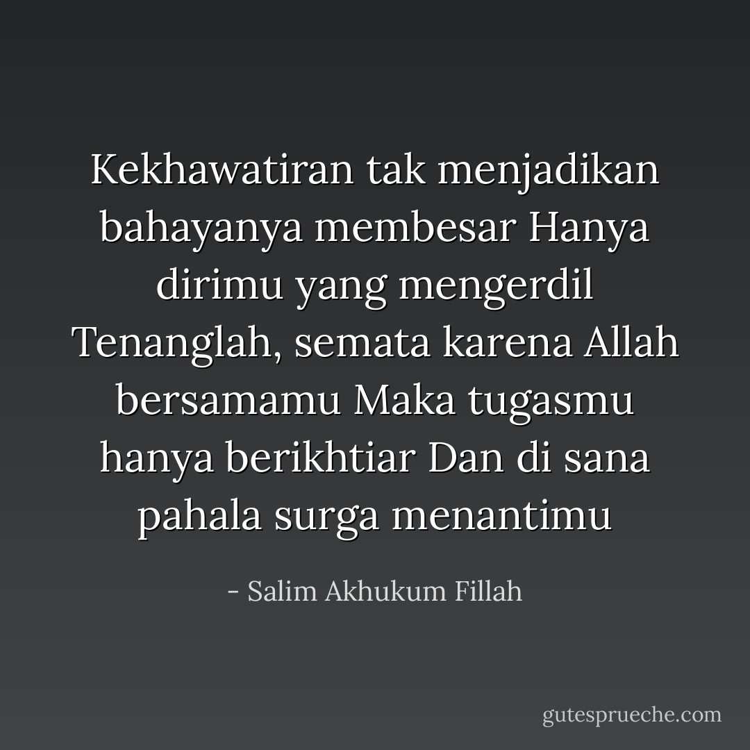 Kekhawatiran tak menjadikan bahayanya membesar<br />Hanya dirimu yang mengerdil<br />Tenanglah, semata karena Allah bersamamu<br />Maka tugasmu hanya berikhtiar<br />Dan di sana pahala surga menantimu - Salim Akhukum Fillah