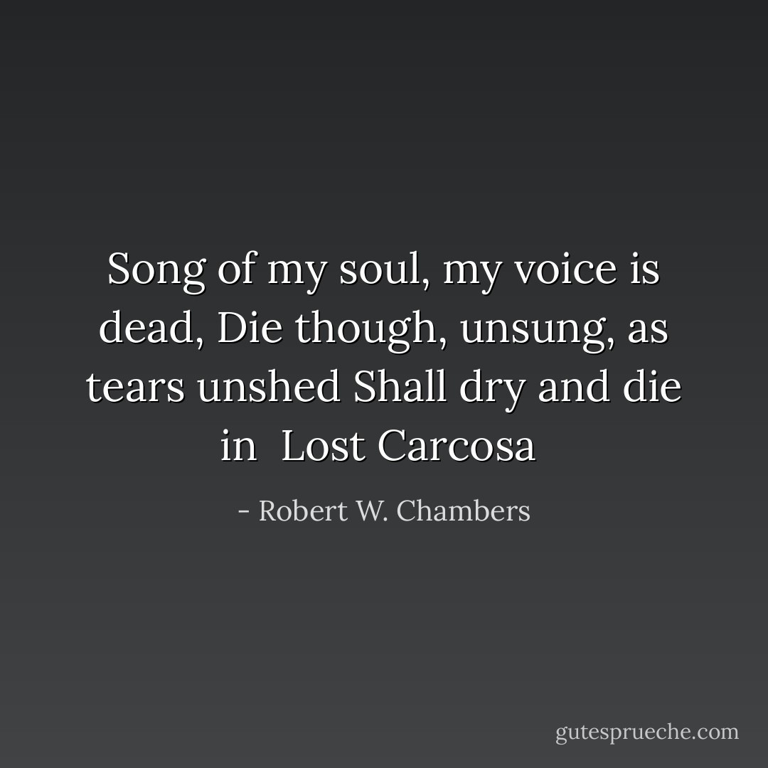 Song of my soul, my voice is dead,<br />Die though, unsung, as tears unshed<br />Shall dry and die in<br /> Lost Carcosa  - Robert W. Chambers