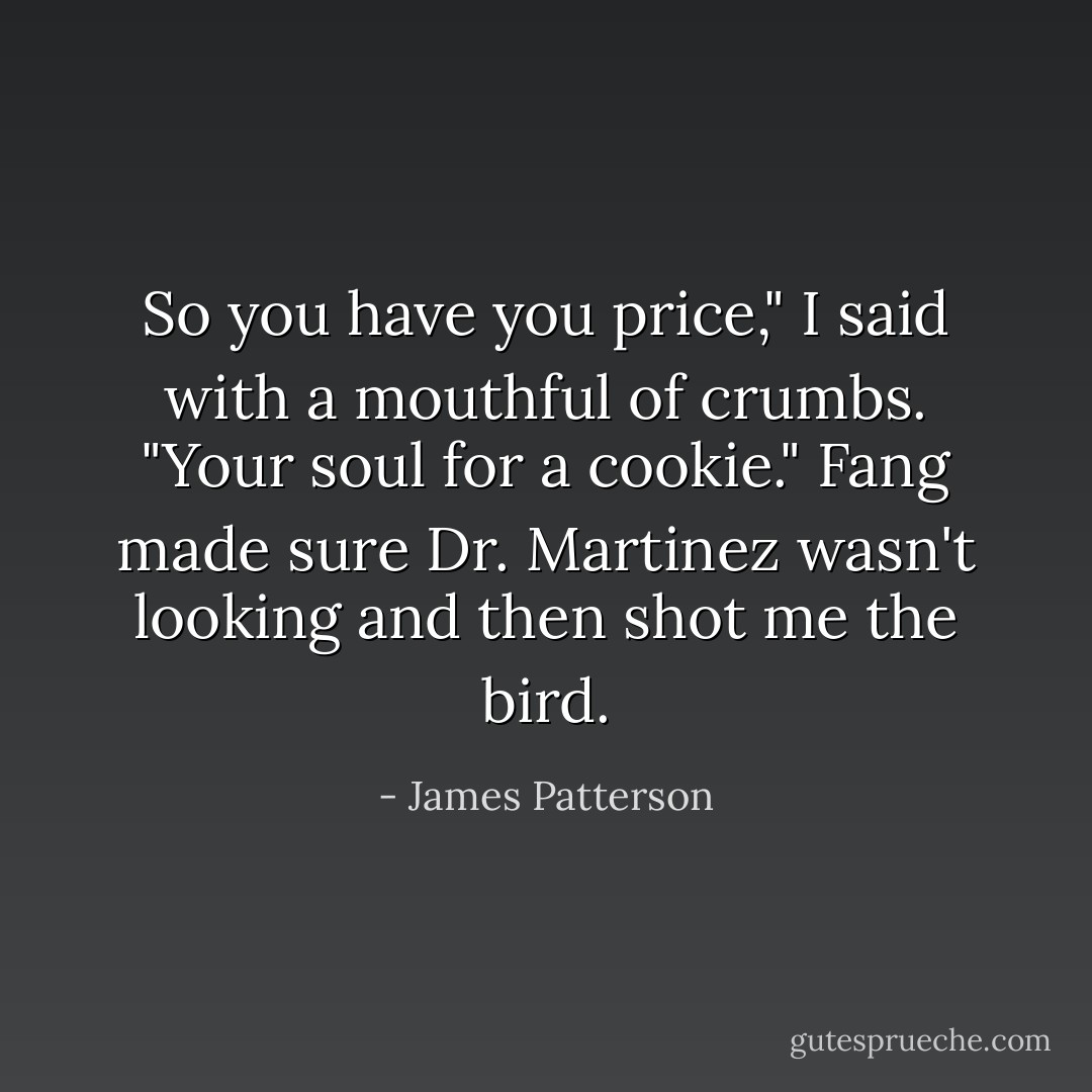 So you have you price," I said with a mouthful of crumbs. "Your soul for a cookie." Fang made sure Dr. Martinez wasn't looking and then shot me the bird. - James Patterson