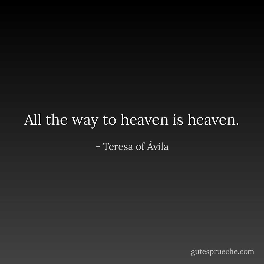 All the way to heaven is heaven. - Teresa of Ávila