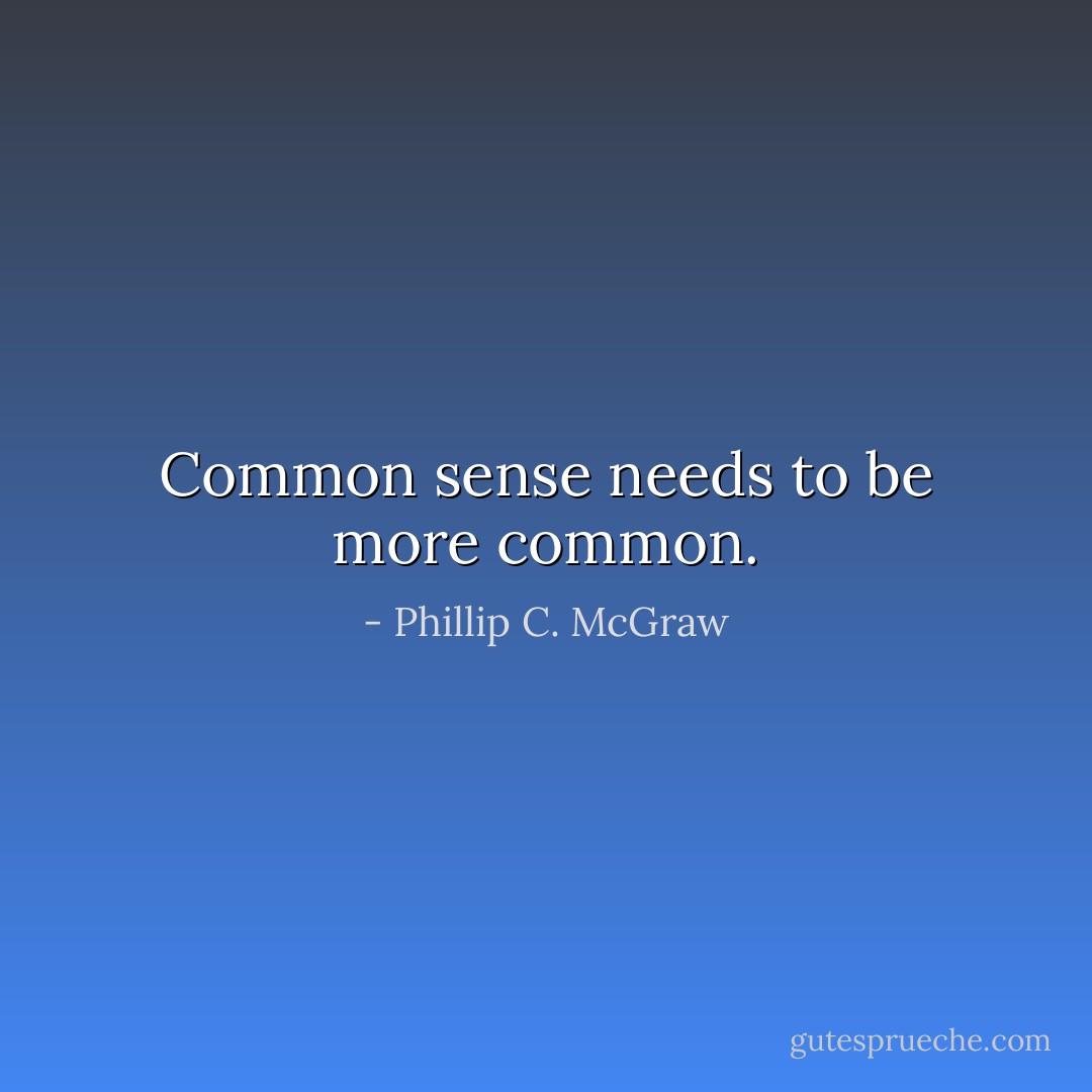 Common sense needs to be more common. - Phillip C. McGraw