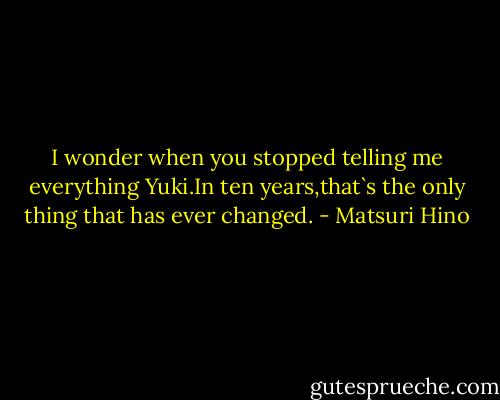 I wonder when you stopped telling me everything Yuki.In ten years,that`s the only thing that has ever changed. - Matsuri Hino