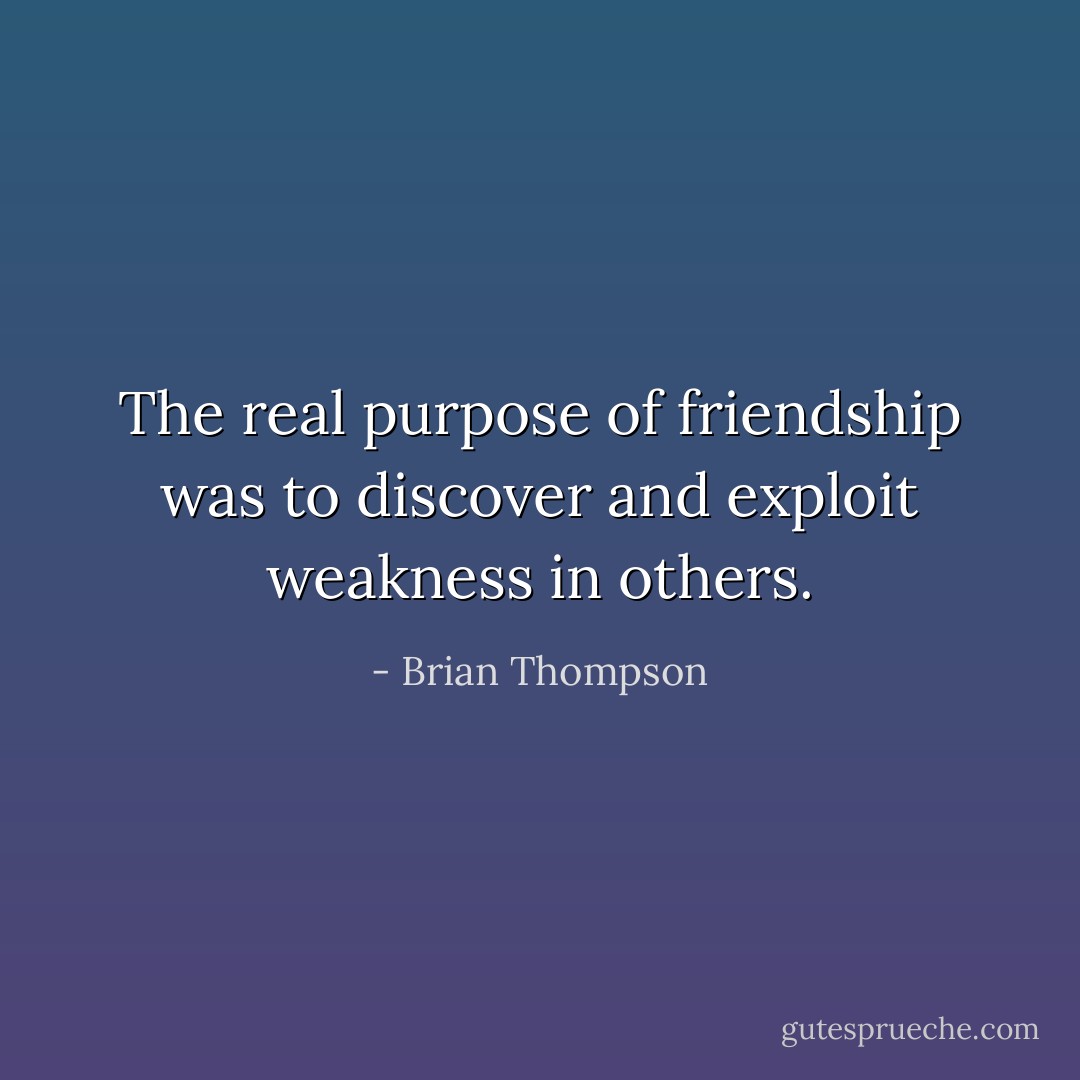 The real purpose of friendship was to discover and exploit weakness in others. - Brian Thompson