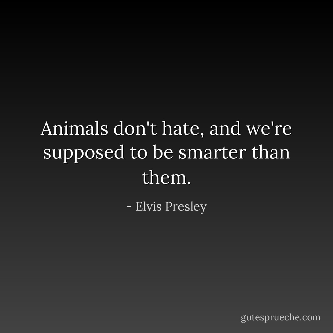 Animals don't hate, and we're supposed to be smarter than them. - Elvis Presley