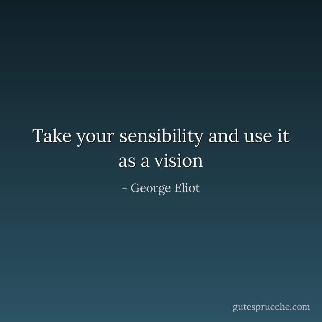 Take your sensibility and use it as a vision - George Eliot