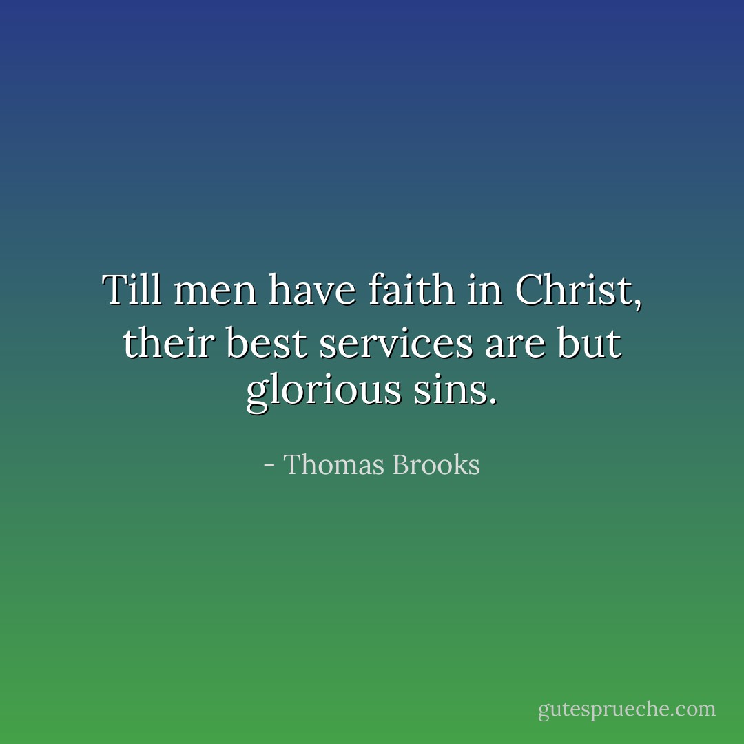 Till men have faith in Christ, their best services are but glorious sins. - Thomas Brooks