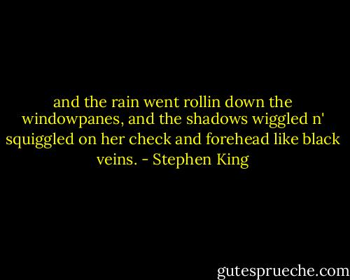 and the rain went rollin down the windowpanes, and the shadows wiggled n' squiggled on her check and forehead like black veins. - Stephen King