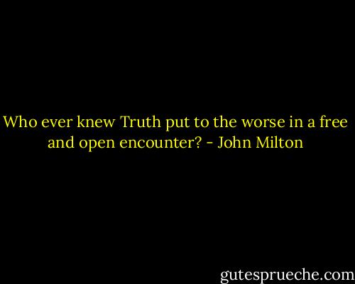 Who ever knew Truth put to the worse in a free and open encounter? - John Milton