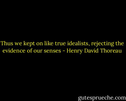 Thus we kept on like true idealists, rejecting the evidence of our senses - Henry David Thoreau