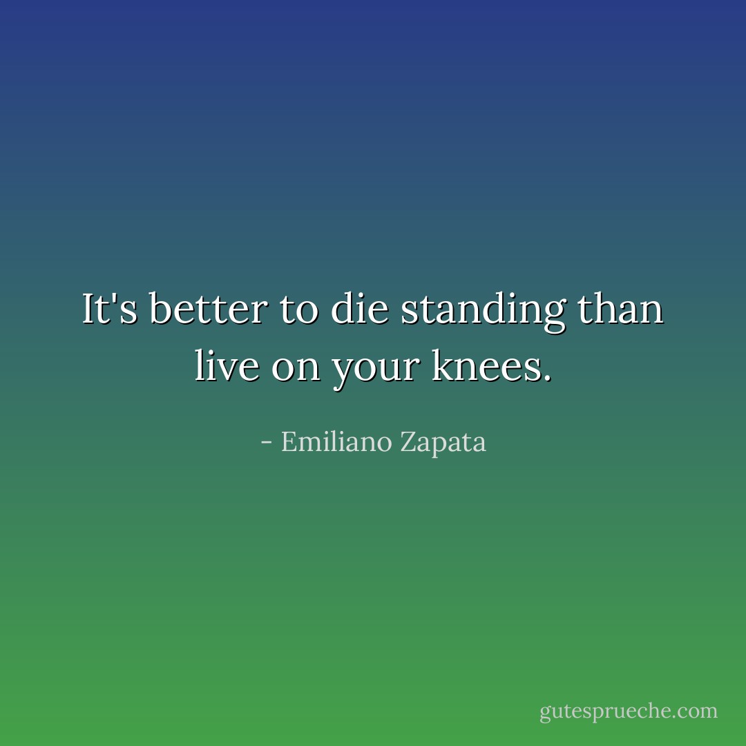 It's better to die standing than live on your knees. - Emiliano Zapata
