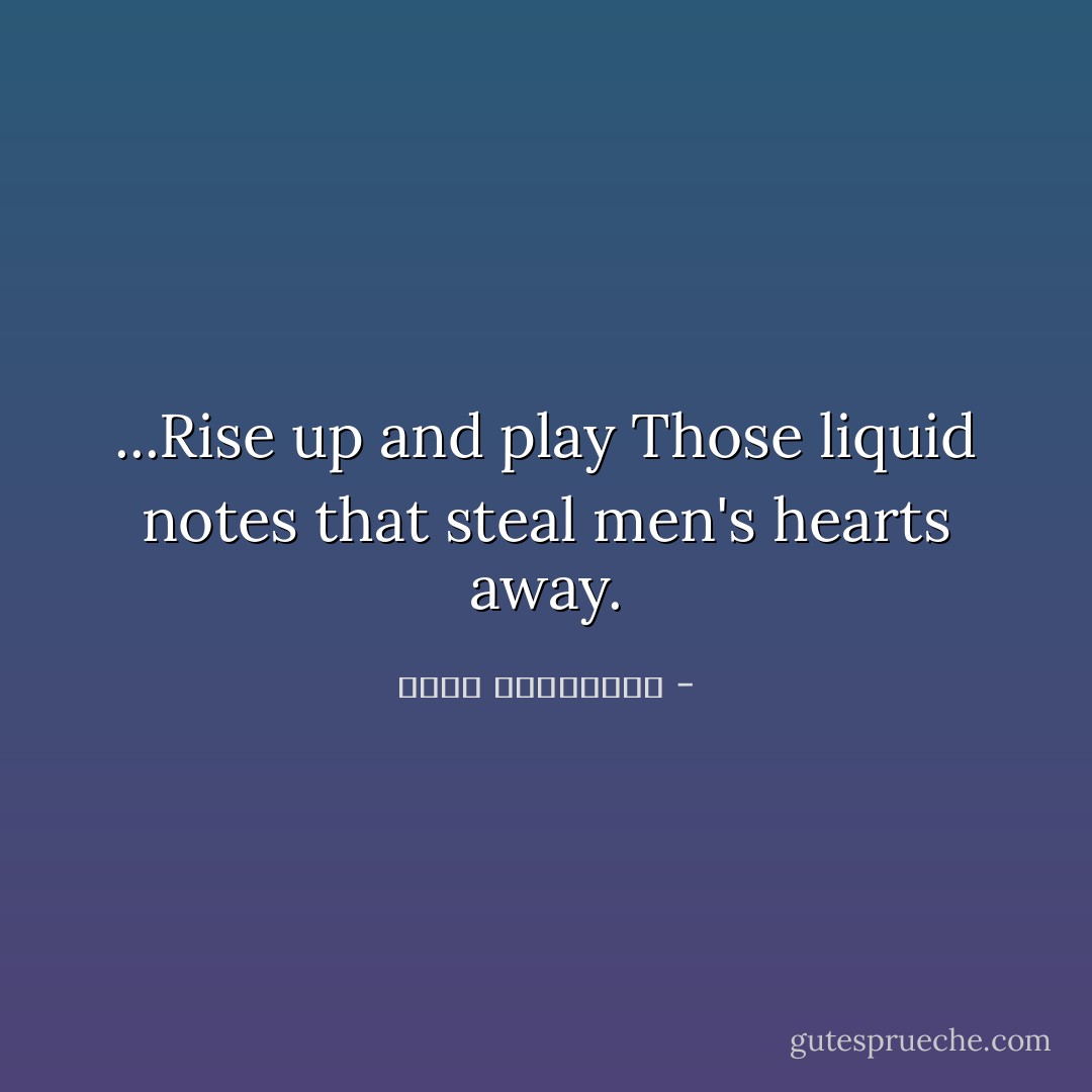 ...Rise up and play<br />Those liquid notes that steal men's hearts away. - عطار نیشابوری
