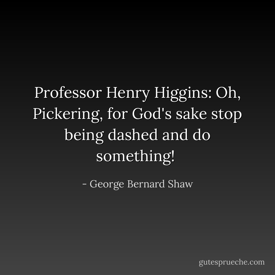 Professor Henry Higgins: Oh, Pickering, for God's sake stop being dashed and do something!  - George Bernard Shaw