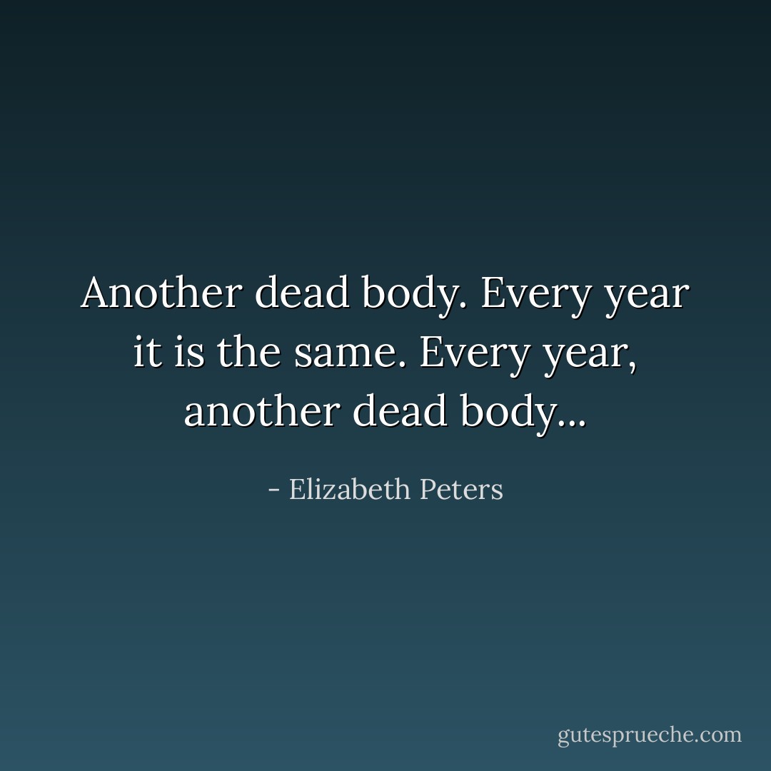 Another dead body. Every year it is the same. Every year, another dead body... - Elizabeth Peters