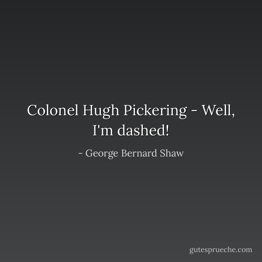 Colonel Hugh Pickering - Well, I'm dashed! - George Bernard Shaw
