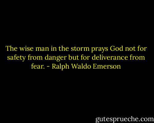 The wise man in the storm prays God not for safety from danger but for deliverance from fear. - Ralph Waldo Emerson