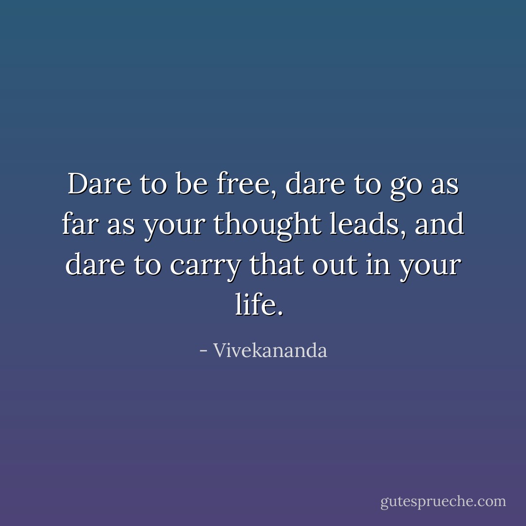 Dare to be free, dare to go as far as your thought leads, and dare to carry that out in your life.  - Vivekananda