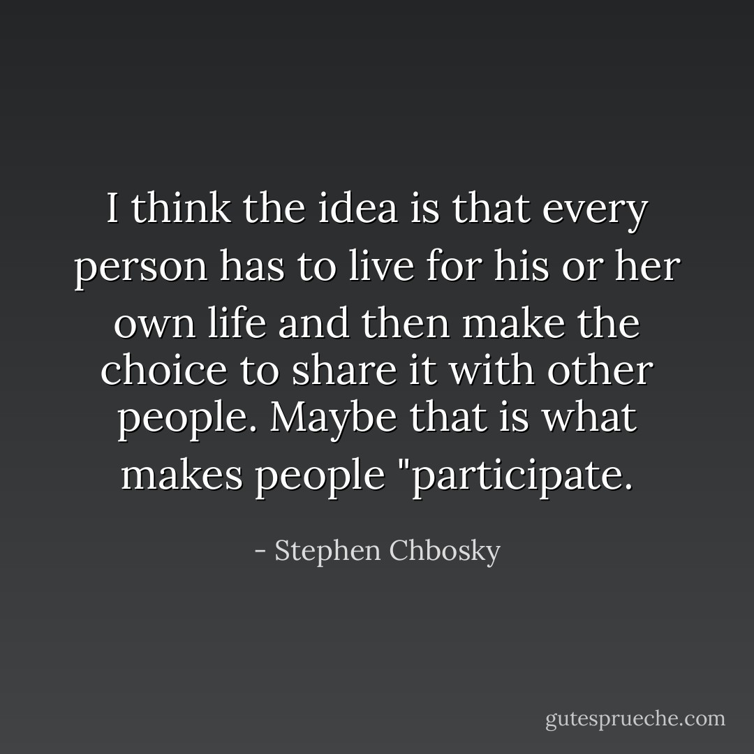 I think the idea is that every person has to live for his or her own life and then make the choice to share it with other people. Maybe that is what makes people "participate. - Stephen Chbosky