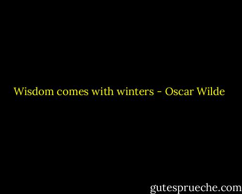 Wisdom comes with winters - Oscar Wilde