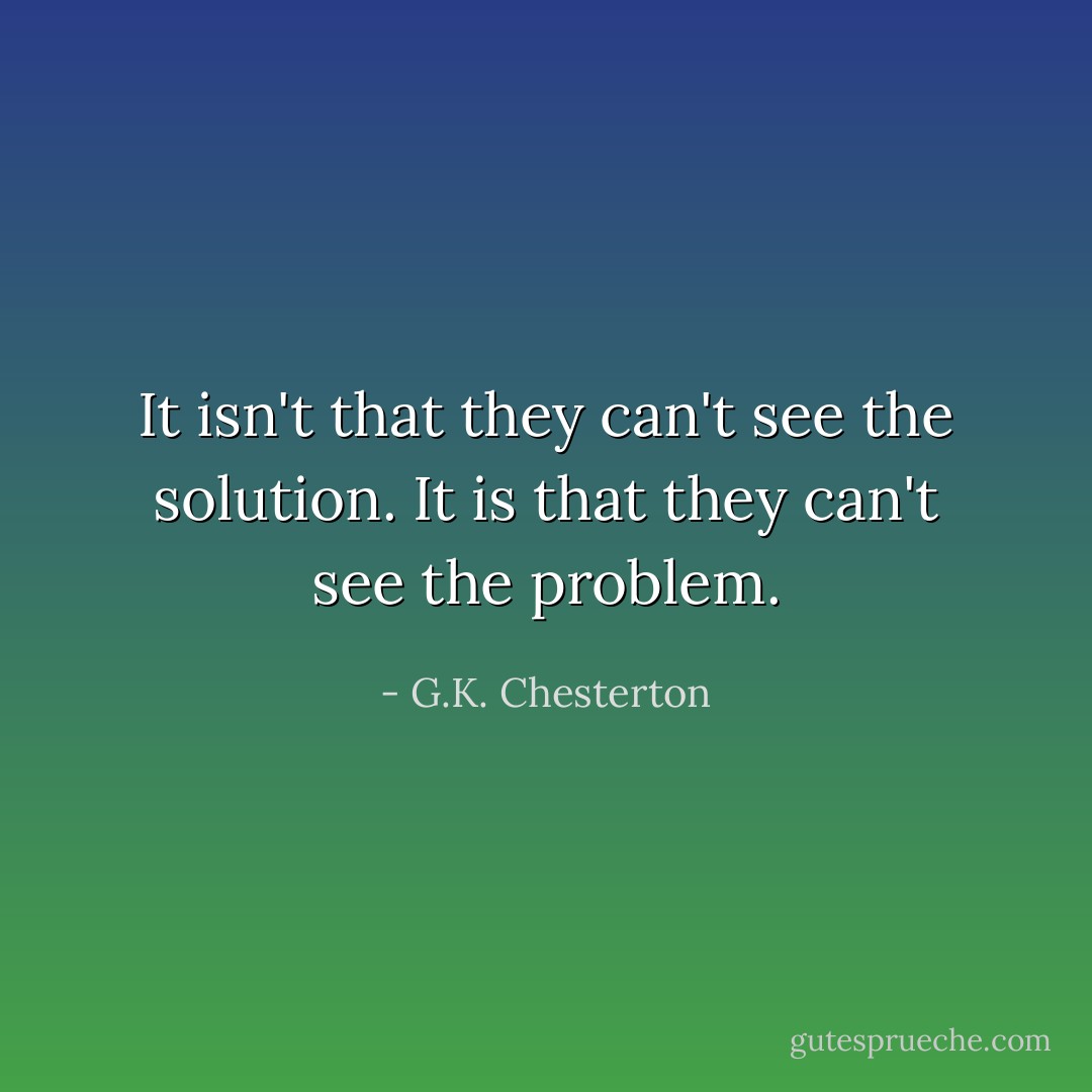 It isn't that they can't see the solution. It is that they can't see the problem. - G.K. Chesterton