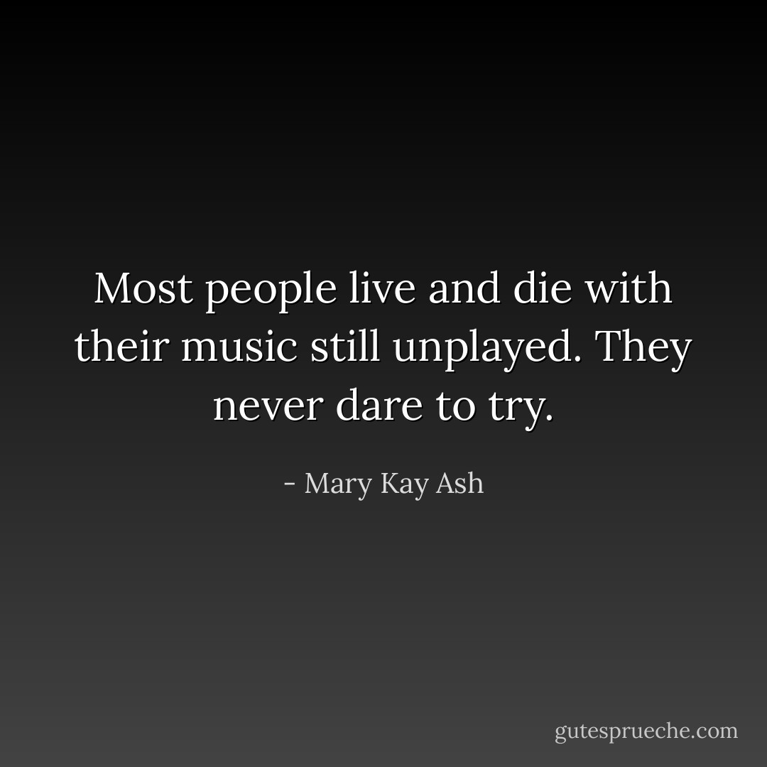 Most people live and die with their music still unplayed. They never dare to try. - Mary Kay Ash